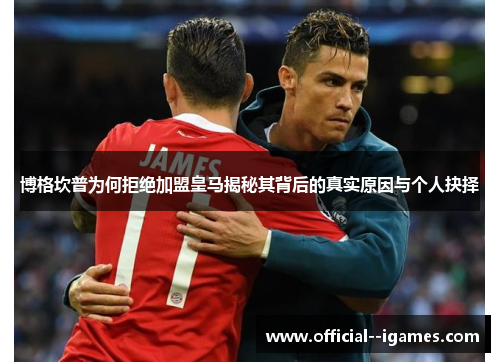 博格坎普为何拒绝加盟皇马揭秘其背后的真实原因与个人抉择 博格坎普为何拒绝加盟皇马揭秘其背后的真实原因与个人抉择