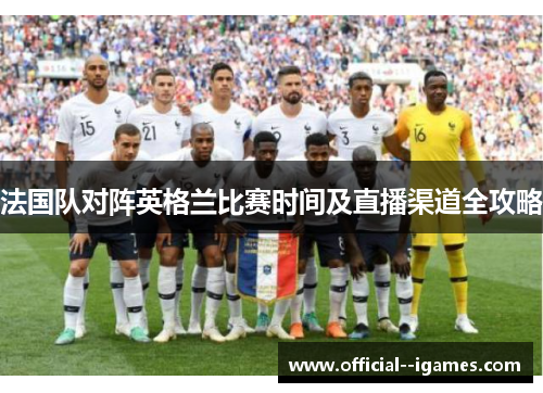 法国队对阵英格兰比赛时间及直播渠道全攻略 法国队对阵英格兰比赛时间及直播渠道全攻略