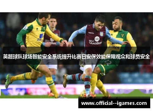 英超球队球场智能安全系统提升比赛日安保效能保障观众和球员安全