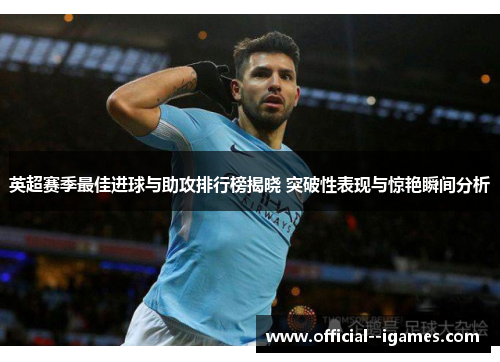 英超赛季最佳进球与助攻排行榜揭晓 突破性表现与惊艳瞬间分析