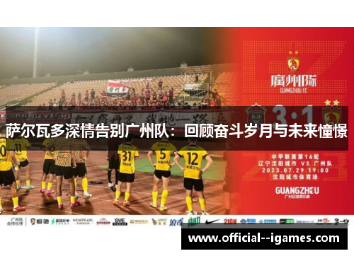 萨尔瓦多深情告别广州队：回顾奋斗岁月与未来憧憬