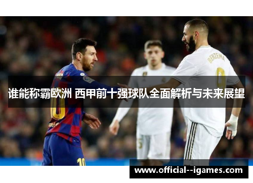 谁能称霸欧洲 西甲前十强球队全面解析与未来展望