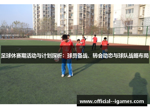 足球休赛期活动与计划探析：球员备战、转会动态与球队战略布局