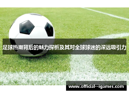 足球热潮背后的魅力探析及其对全球球迷的深远吸引力 足球热潮背后的魅力探析及其对全球球迷的深远吸引力
