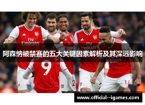 阿森纳被禁赛的五大关键因素解析及其深远影响 阿森纳被禁赛的五大关键因素解析及其深远影响