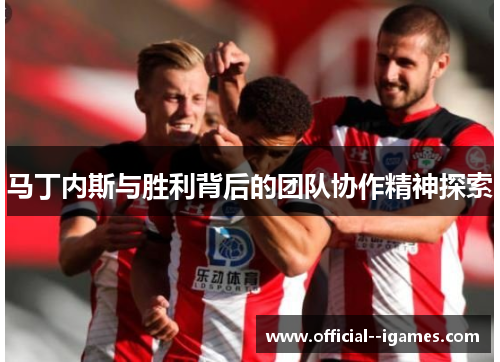 马丁内斯与胜利背后的团队协作精神探索 马丁内斯与胜利背后的团队协作精神探索