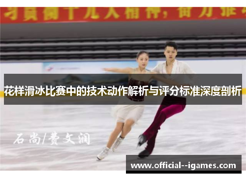 花样滑冰比赛中的技术动作解析与评分标准深度剖析 花样滑冰比赛中的技术动作解析与评分标准深度剖析