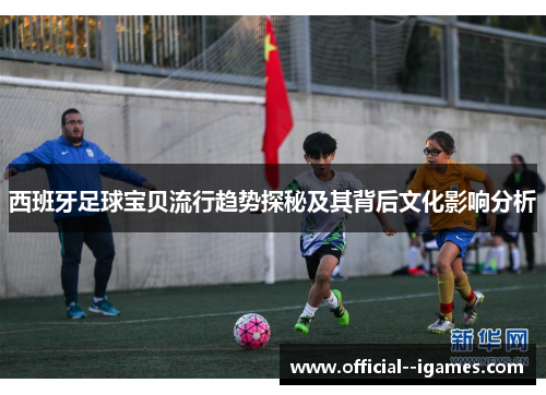 西班牙足球宝贝流行趋势探秘及其背后文化影响分析
