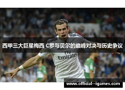 西甲三大巨星梅西 C罗与贝尔的巅峰对决与历史争议