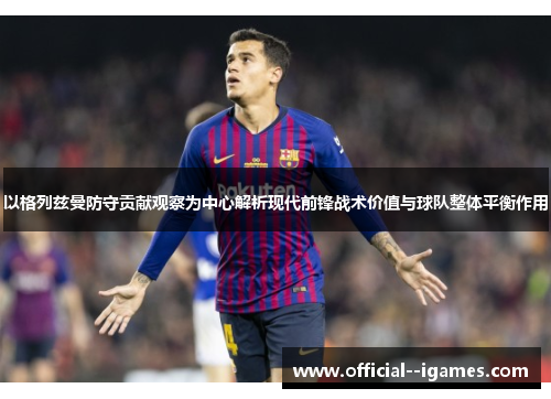 以格列兹曼防守贡献观察为中心解析现代前锋战术价值与球队整体平衡作用 以格列兹曼防守贡献观察为中心解析现代前锋战术价值与球队整体平衡作用