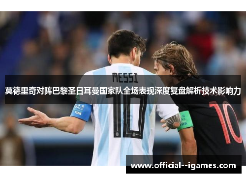 莫德里奇对阵巴黎圣日耳曼国家队全场表现深度复盘解析技术影响力 莫德里奇对阵巴黎圣日耳曼国家队全场表现深度复盘解析技术影响力