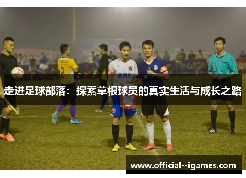 走进足球部落:探索草根球员的真实生活与成长之路 走进足球部落:探索草根球员的真实生活与成长之路
