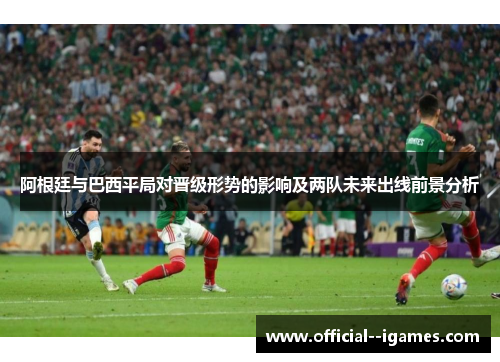 阿根廷与巴西平局对晋级形势的影响及两队未来出线前景分析 阿根廷与巴西平局对晋级形势的影响及两队未来出线前景分析
