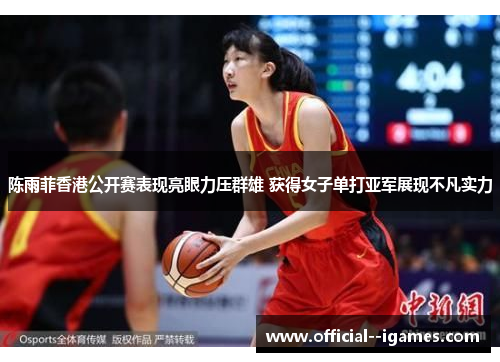 陈雨菲香港公开赛表现亮眼力压群雄 获得女子单打亚军展现不凡实力