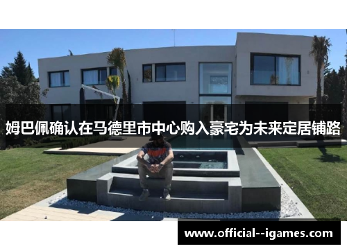 姆巴佩确认在马德里市中心购入豪宅为未来定居铺路 姆巴佩确认在马德里市中心购入豪宅为未来定居铺路