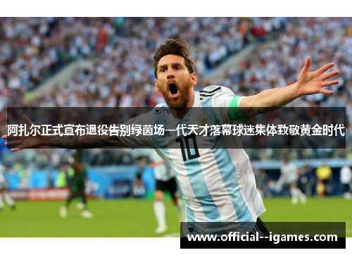 阿扎尔正式宣布退役告别绿茵场一代天才落幕球迷集体致敬黄金时代 阿扎尔正式宣布退役告别绿茵场一代天才落幕球迷集体致敬黄金时代