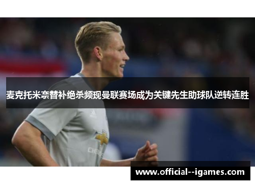 麦克托米奈替补绝杀频现曼联赛场成为关键先生助球队逆转连胜 麦克托米奈替补绝杀频现曼联赛场成为关键先生助球队逆转连胜