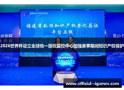 2026世界杯设立全球统一版权监控中心加强赛事期间知识产权保护