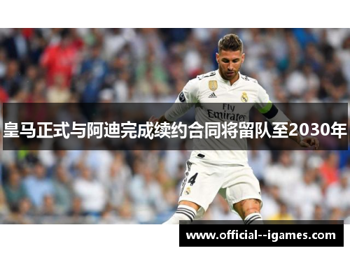 皇马正式与阿迪完成续约合同将留队至2030年 皇马正式与阿迪完成续约合同将留队至2030年